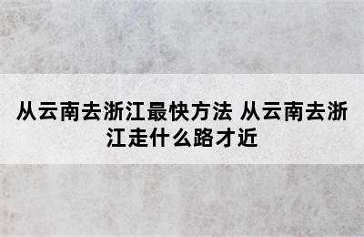 从云南去浙江最快方法 从云南去浙江走什么路才近